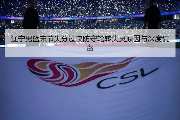辽宁男篮末节失分过快防守轮转失灵原因与深度复盘